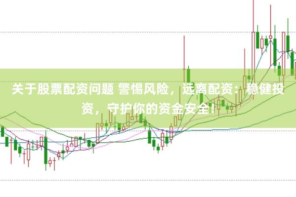 关于股票配资问题 警惕风险，远离配资：稳健投资，守护你的资金安全！