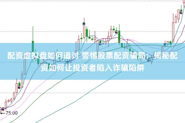 配资虚拟盘如何追讨 警惕股票配资骗局：揭秘配资如何让投资者陷入诈骗陷阱