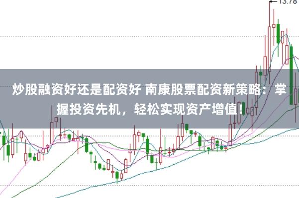 炒股融资好还是配资好 南康股票配资新策略：掌握投资先机，轻松实现资产增值！