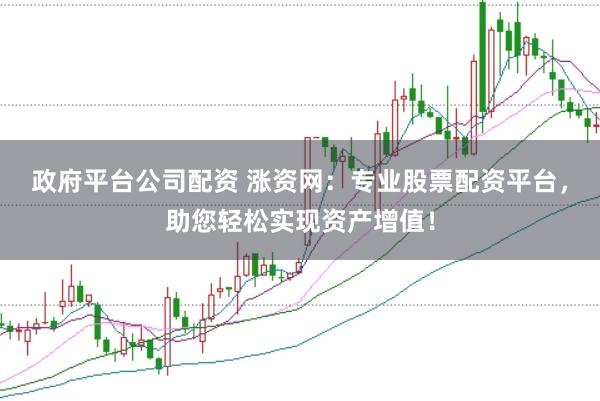 政府平台公司配资 涨资网：专业股票配资平台，助您轻松实现资产增值！