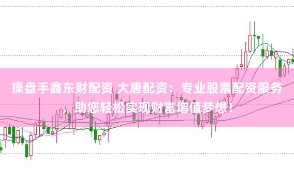 操盘手鑫东财配资 大唐配资：专业股票配资服务，助您轻松实现财富增值梦想！
