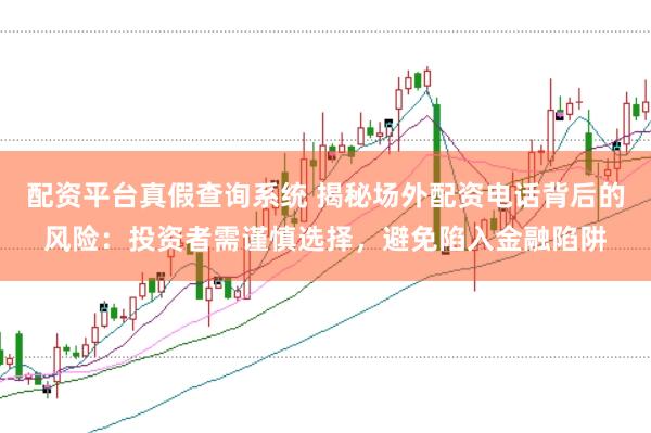 配资平台真假查询系统 揭秘场外配资电话背后的风险：投资者需谨慎选择，避免陷入金融陷阱