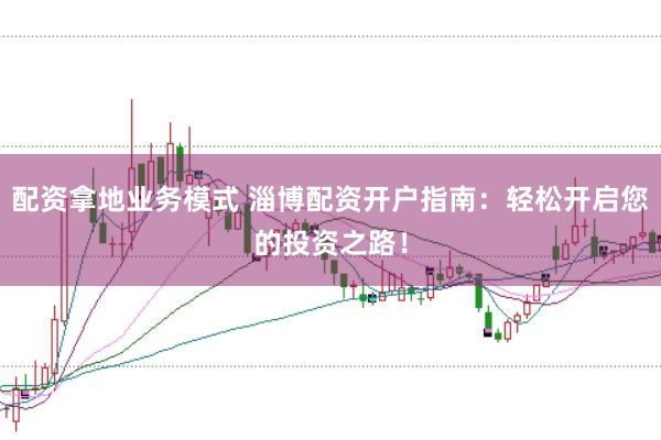 配资拿地业务模式 淄博配资开户指南：轻松开启您的投资之路！