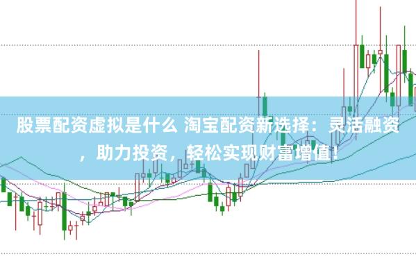 股票配资虚拟是什么 淘宝配资新选择：灵活融资，助力投资，轻松实现财富增值！