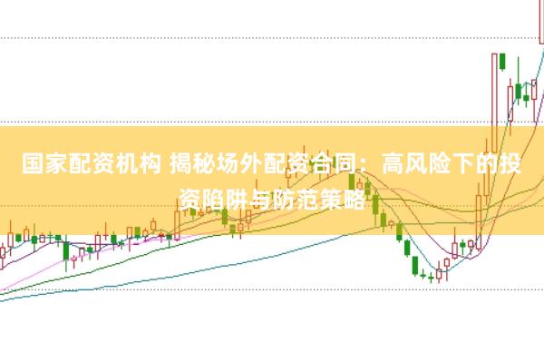 国家配资机构 揭秘场外配资合同：高风险下的投资陷阱与防范策略