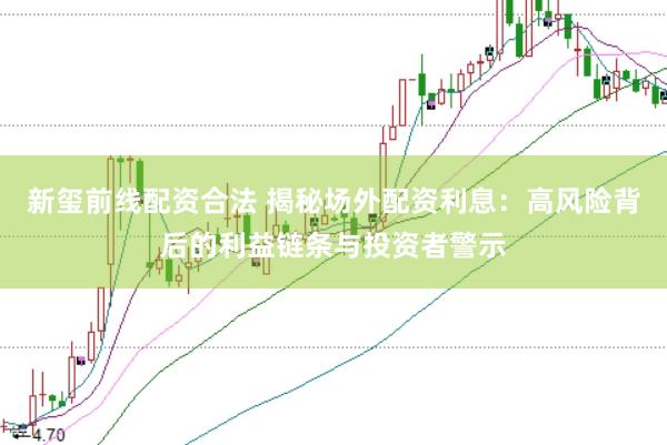 新玺前线配资合法 揭秘场外配资利息：高风险背后的利益链条与投资者警示