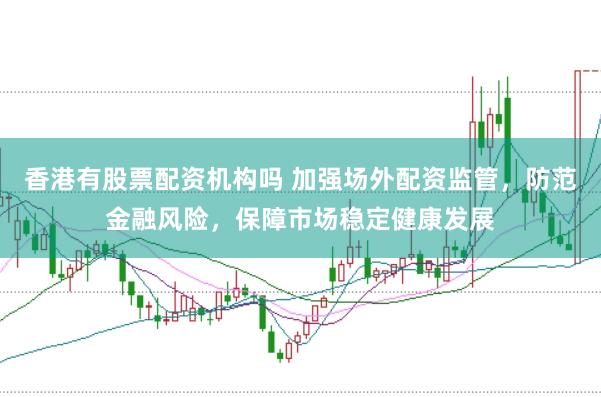 香港有股票配资机构吗 加强场外配资监管，防范金融风险，保障市场稳定健康发展