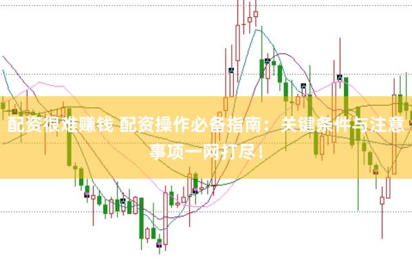 配资很难赚钱 配资操作必备指南：关键条件与注意事项一网打尽！