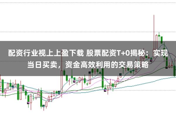 配资行业视上上盈下载 股票配资T+0揭秘：实现当日买卖，资金高效利用的交易策略
