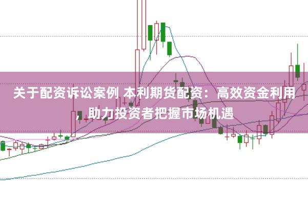 关于配资诉讼案例 本利期货配资：高效资金利用，助力投资者把握市场机遇