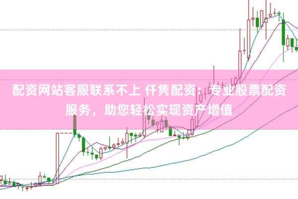 配资网站客服联系不上 仟隽配资：专业股票配资服务，助您轻松实现资产增值