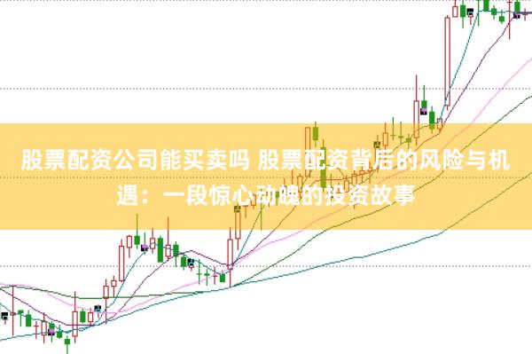 股票配资公司能买卖吗 股票配资背后的风险与机遇：一段惊心动魄的投资故事