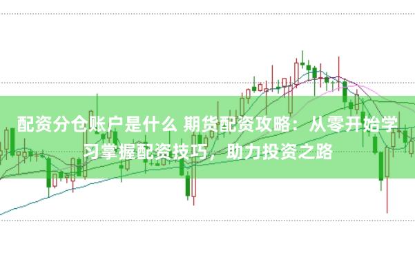 配资分仓账户是什么 期货配资攻略：从零开始学习掌握配资技巧，助力投资之路