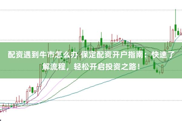 配资遇到牛市怎么办 保定配资开户指南:快速了解流程,轻松开启投资之路!