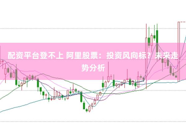 配资平台登不上 阿里股票：投资风向标？未来走势分析