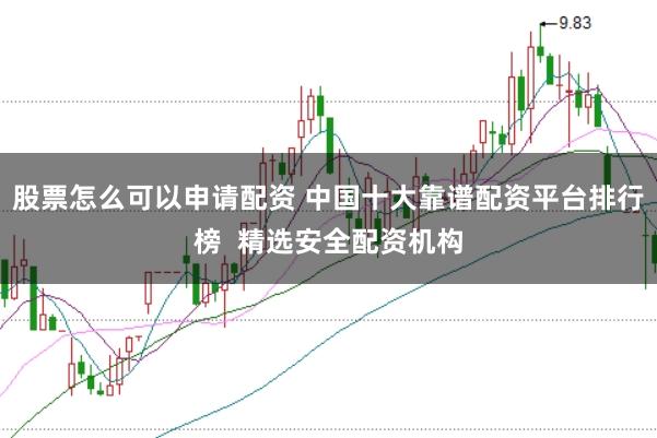 股票怎么可以申请配资 中国十大靠谱配资平台排行榜  精选安全配资机构