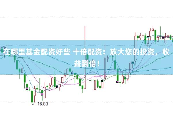 在哪里基金配资好些 十倍配资：放大您的投资，收益翻倍！