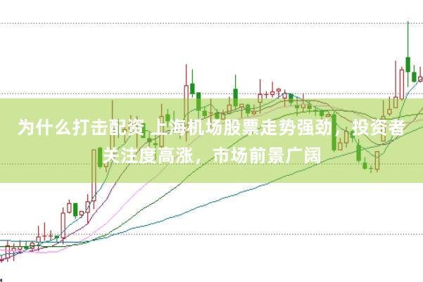 为什么打击配资 上海机场股票走势强劲，投资者关注度高涨，市场前景广阔