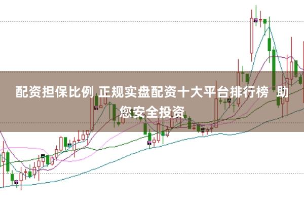 配资担保比例 正规实盘配资十大平台排行榜  助您安全投资