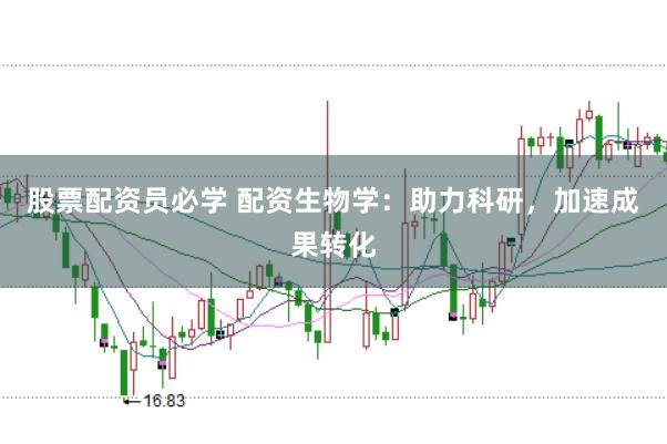 股票配资员必学 配资生物学：助力科研，加速成果转化