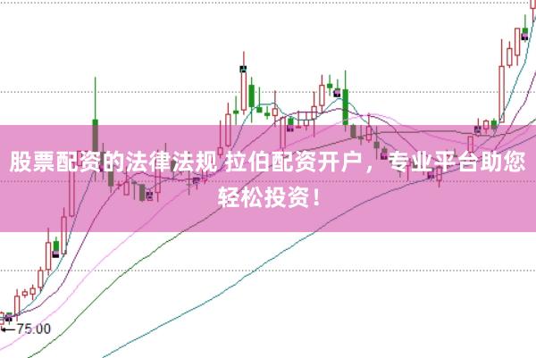 股票配资的法律法规 拉伯配资开户，专业平台助您轻松投资！