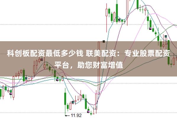 科创板配资最低多少钱 联美配资：专业股票配资平台，助您财富增值