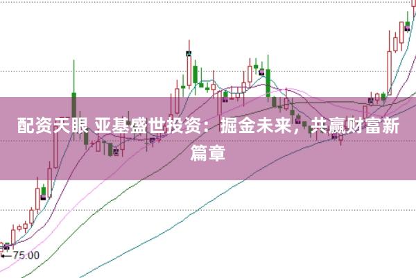 配资天眼 亚基盛世投资：掘金未来，共赢财富新篇章