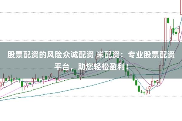 股票配资的风险众诚配资 米配资：专业股票配资平台，助您轻松盈利！