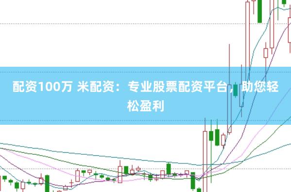 配资100万 米配资：专业股票配资平台，助您轻松盈利
