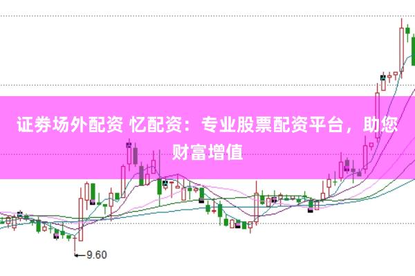 证劵场外配资 忆配资：专业股票配资平台，助您财富增值