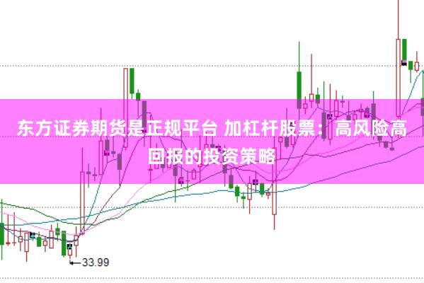东方证券期货是正规平台 加杠杆股票：高风险高回报的投资策略