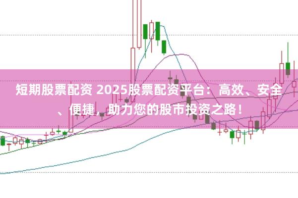 短期股票配资 2025股票配资平台：高效、安全、便捷，助力您的股市投资之路！