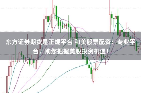 东方证券期货是正规平台 和美股票配资：专业平台，助您把握美股投资机遇！