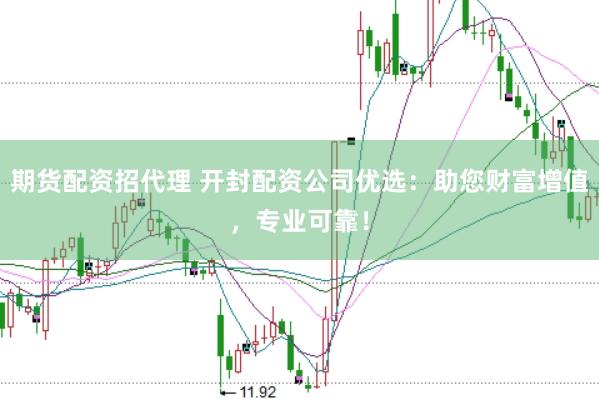 期货配资招代理 开封配资公司优选：助您财富增值，专业可靠！