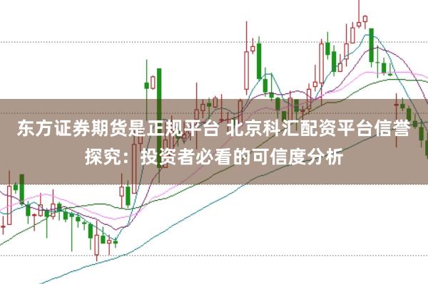 东方证券期货是正规平台 北京科汇配资平台信誉探究：投资者必看的可信度分析