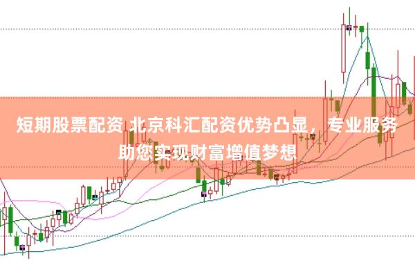 短期股票配资 北京科汇配资优势凸显，专业服务助您实现财富增值梦想