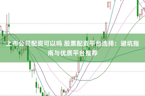 上市公司配资可以吗 股票配资平台选择：避坑指南与优质平台推荐