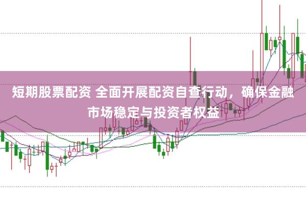 短期股票配资 全面开展配资自查行动，确保金融市场稳定与投资者权益