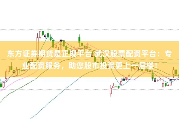 东方证券期货是正规平台 武汉股票配资平台：专业配资服务，助您股市投资更上一层楼！