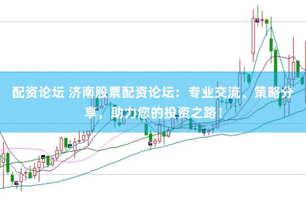 配资论坛 济南股票配资论坛：专业交流、策略分享，助力您的投资之路！