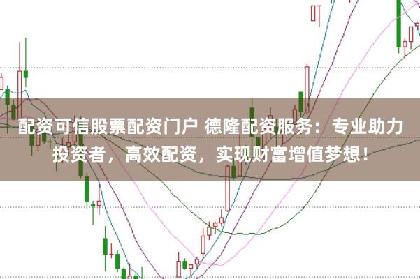 配资可信股票配资门户 德隆配资服务：专业助力投资者，高效配资，实现财富增值梦想！