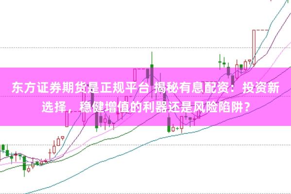 东方证券期货是正规平台 揭秘有息配资：投资新选择，稳健增值的利器还是风险陷阱？