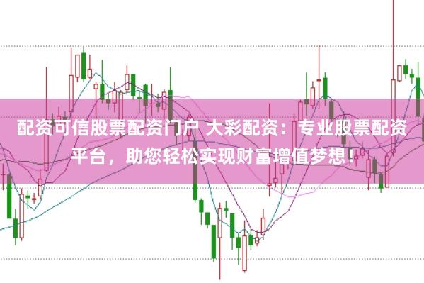 配资可信股票配资门户 大彩配资：专业股票配资平台，助您轻松实现财富增值梦想！