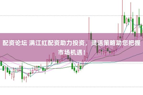 配资论坛 满江红配资助力投资，灵活策略助您把握市场机遇！
