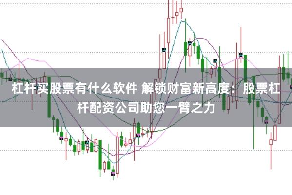 杠杆买股票有什么软件 解锁财富新高度：股票杠杆配资公司助您一臂之力