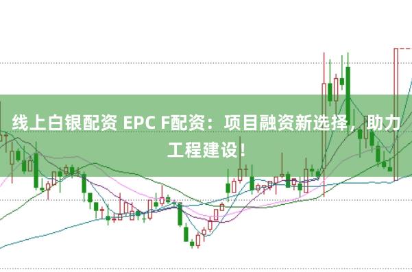 线上白银配资 EPC F配资：项目融资新选择，助力工程建设！