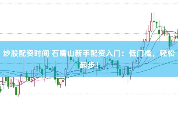 炒股配资时间 石嘴山新手配资入门：低门槛，轻松起步！