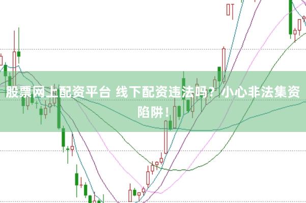 股票网上配资平台 线下配资违法吗？小心非法集资陷阱！