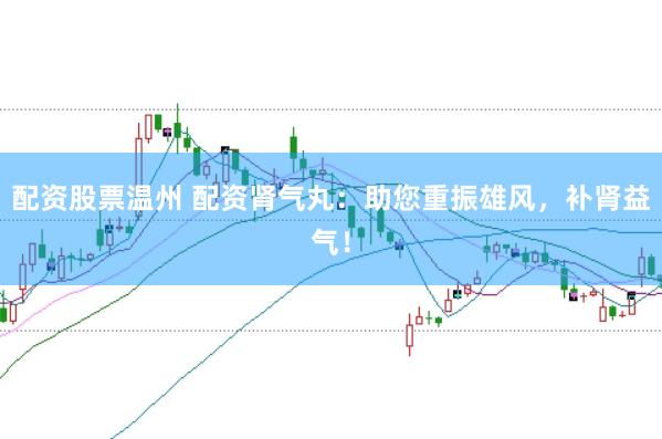 配资股票温州 配资肾气丸：助您重振雄风，补肾益气！
