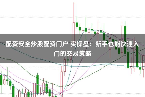 配资安全炒股配资门户 实操盘：新手也能快速入门的交易策略
